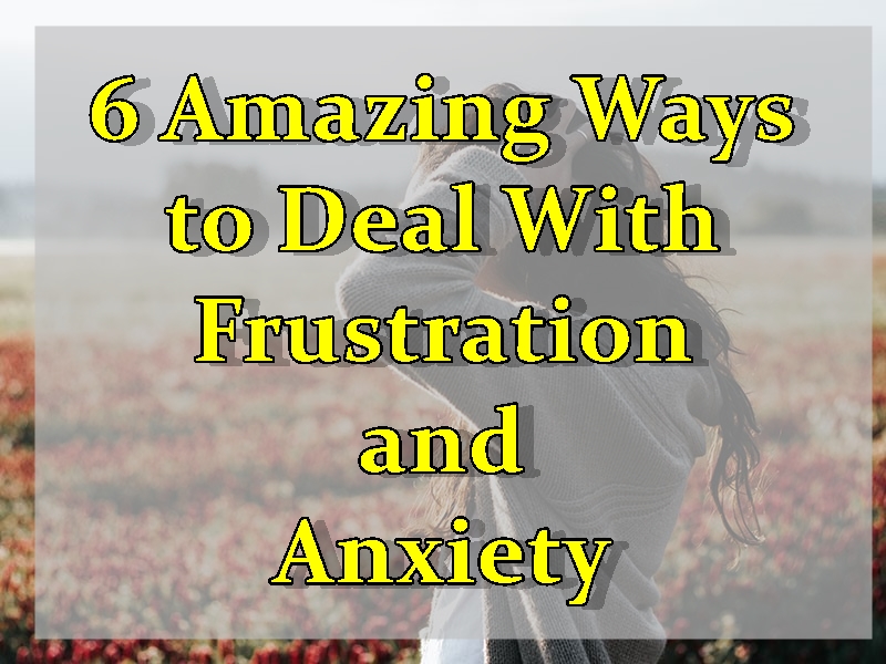 6 Amazing Ways to Deal With Frustration and Anxiety