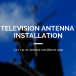 Television Antenna Installation – Do I Use an Antenna Installation Man