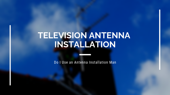 Television Antenna Installation – Do I Use an Antenna Installation Man