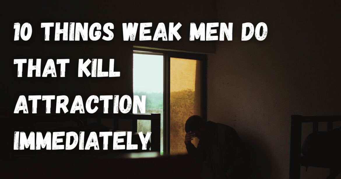 10 Things Weak Men Do That Kill Attraction Immediately